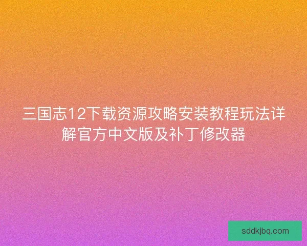三国志12下载资源攻略安装教程玩法详解官方中文版及补丁修改器