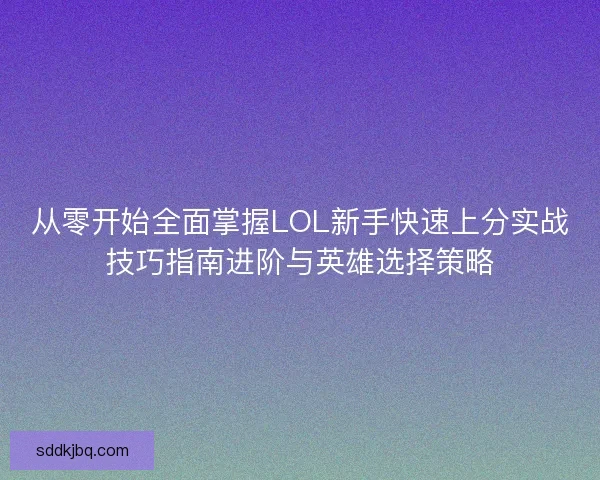 从零开始全面掌握LOL新手快速上分实战技巧指南进阶与英雄选择策略