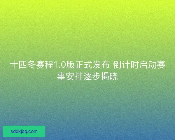 十四冬赛程1.0版正式发布 倒计时启动赛事安排逐步揭晓