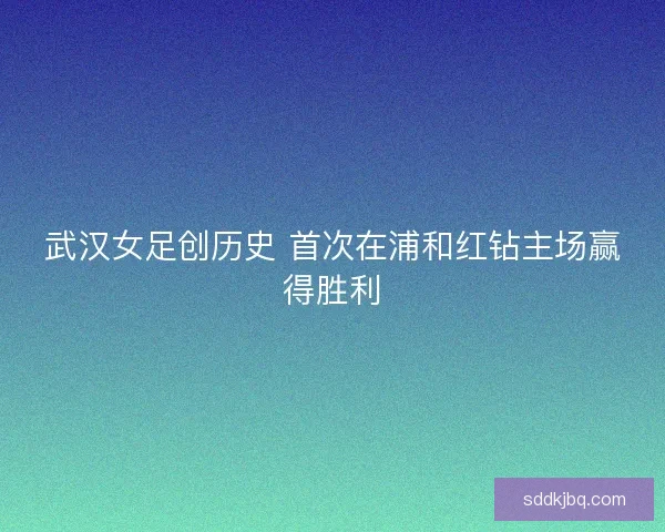 武汉女足创历史 首次在浦和红钻主场赢得胜利