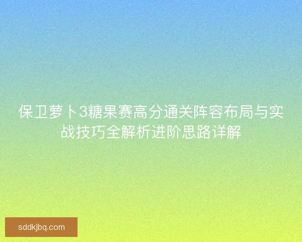 保卫萝卜3糖果赛高分通关阵容布局与实战技巧全解析进阶思路详解