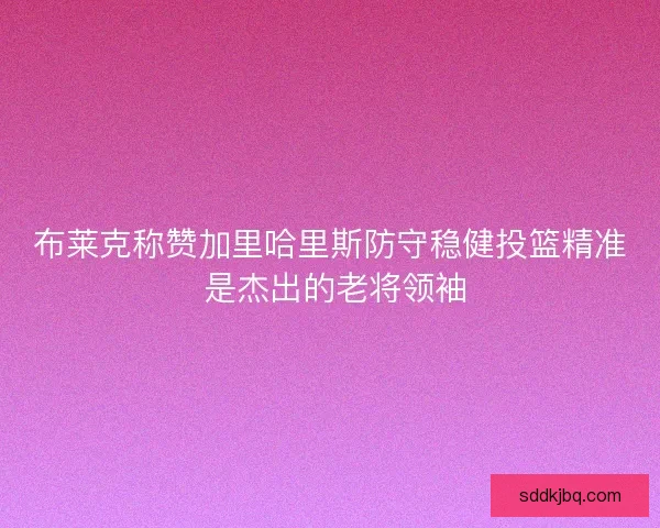 布莱克称赞加里哈里斯防守稳健投篮精准 是杰出的老将领袖