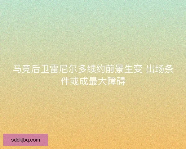 马竞后卫雷尼尔多续约前景生变 出场条件或成最大障碍