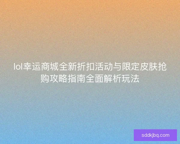 lol幸运商城全新折扣活动与限定皮肤抢购攻略指南全面解析玩法